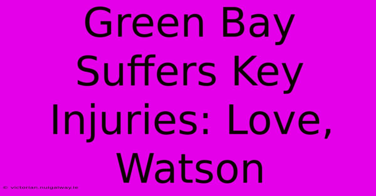 Green Bay Suffers Key Injuries: Love, Watson