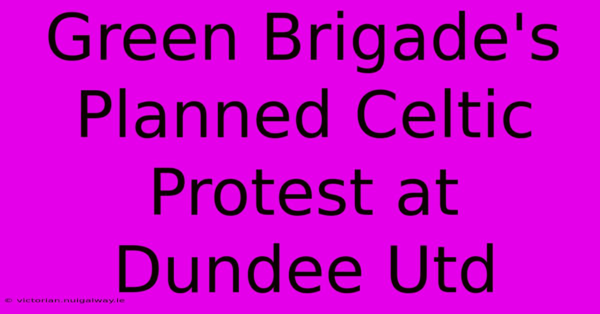 Green Brigade's Planned Celtic Protest At Dundee Utd