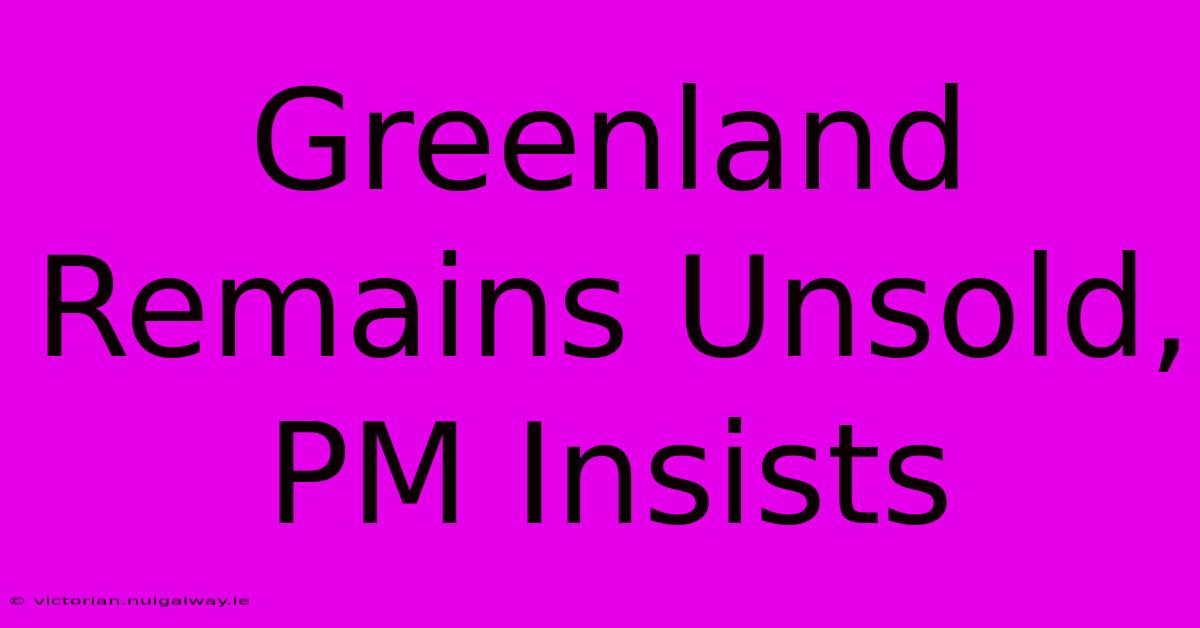 Greenland Remains Unsold, PM Insists