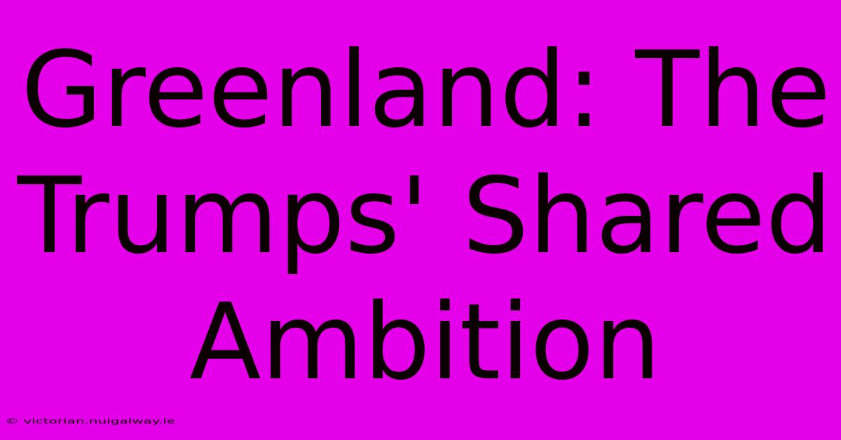 Greenland: The Trumps' Shared Ambition