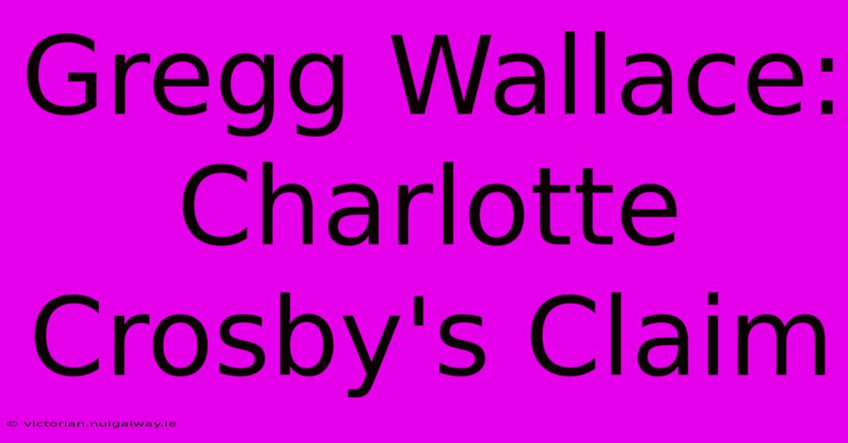 Gregg Wallace: Charlotte Crosby's Claim