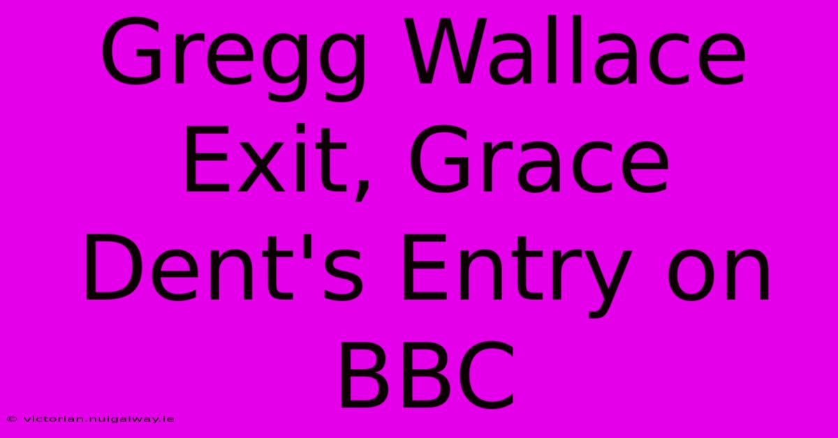 Gregg Wallace Exit, Grace Dent's Entry On BBC