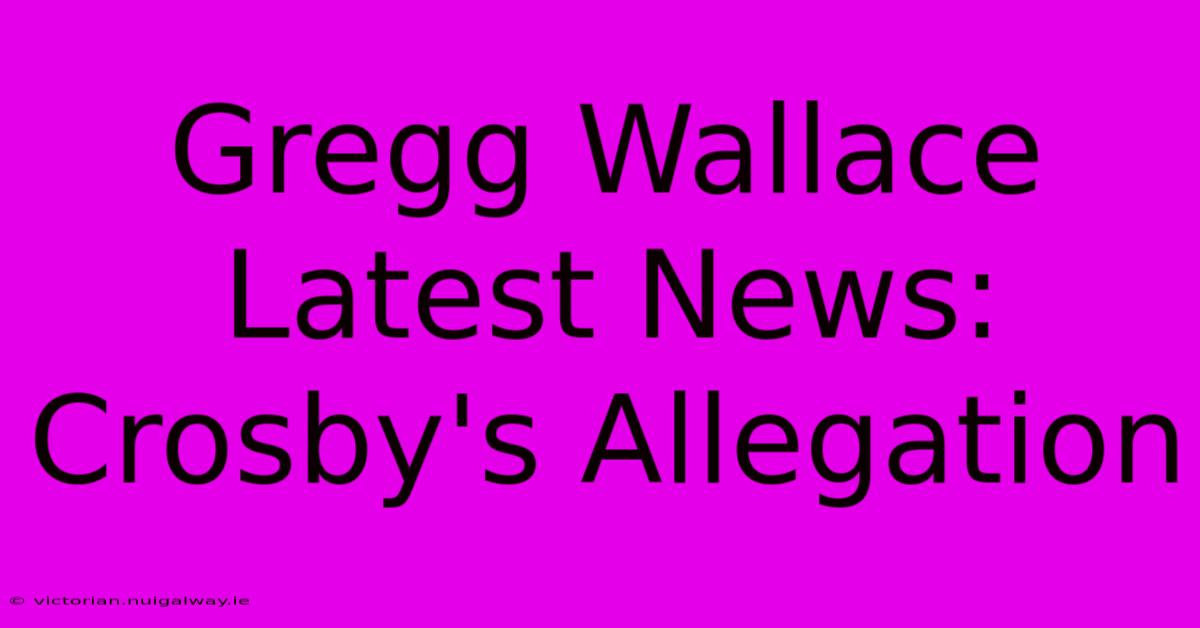 Gregg Wallace Latest News: Crosby's Allegation