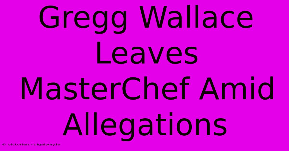 Gregg Wallace Leaves MasterChef Amid Allegations