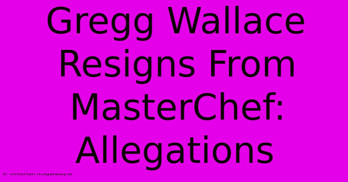 Gregg Wallace Resigns From MasterChef: Allegations