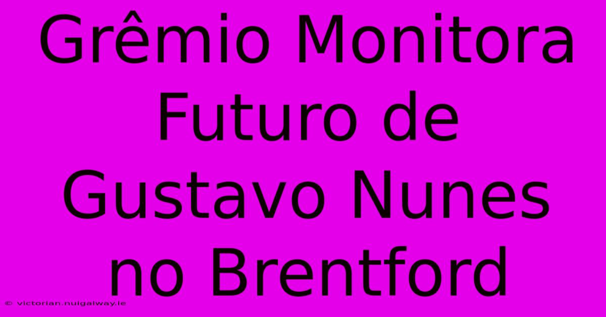 Grêmio Monitora Futuro De Gustavo Nunes No Brentford