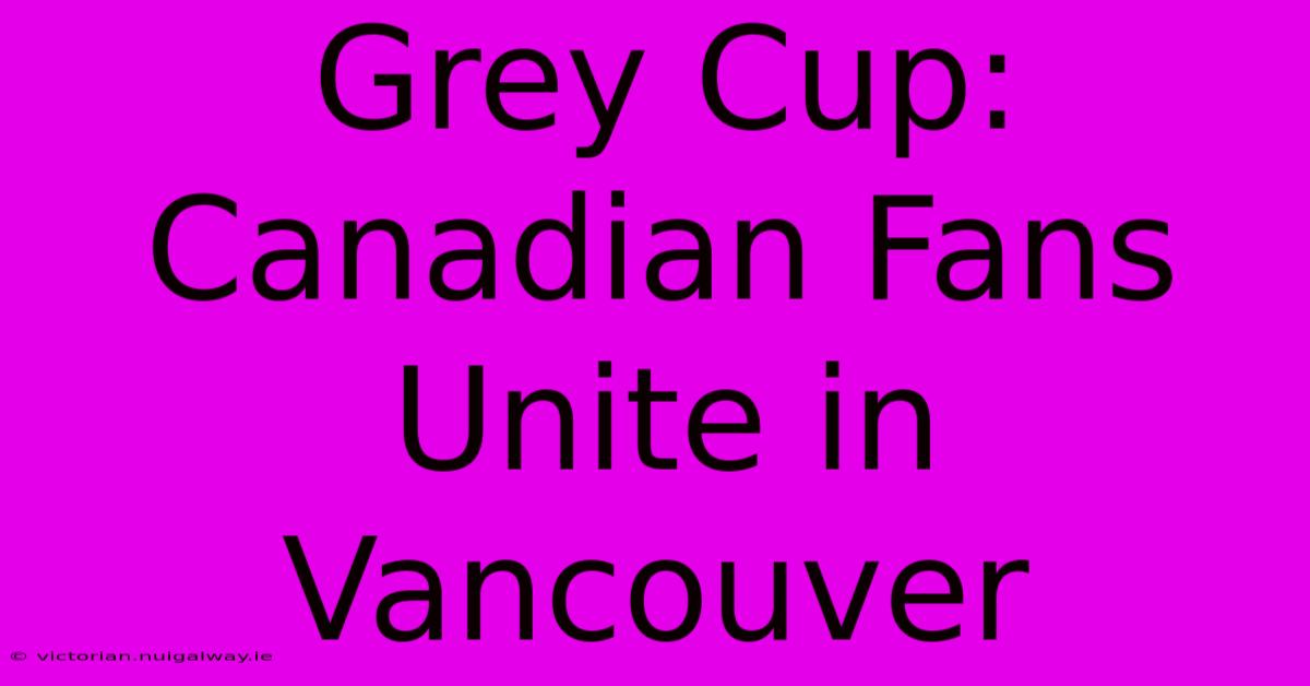 Grey Cup: Canadian Fans Unite In Vancouver