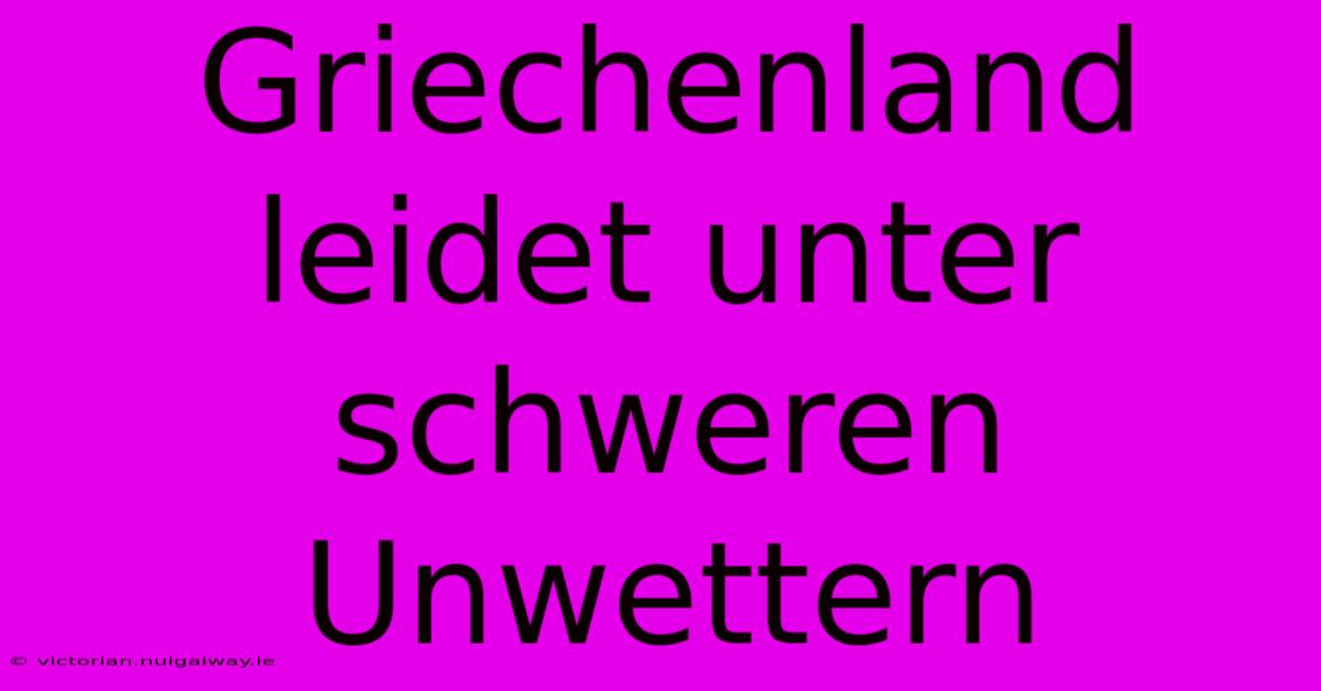 Griechenland Leidet Unter Schweren Unwettern