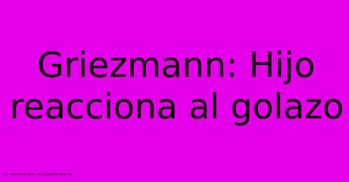 Griezmann: Hijo Reacciona Al Golazo