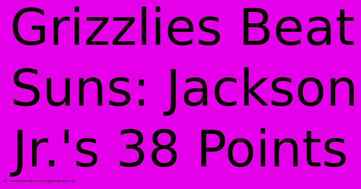 Grizzlies Beat Suns: Jackson Jr.'s 38 Points