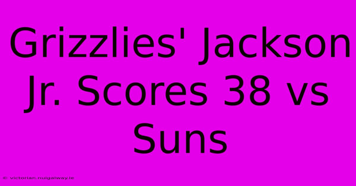 Grizzlies' Jackson Jr. Scores 38 Vs Suns