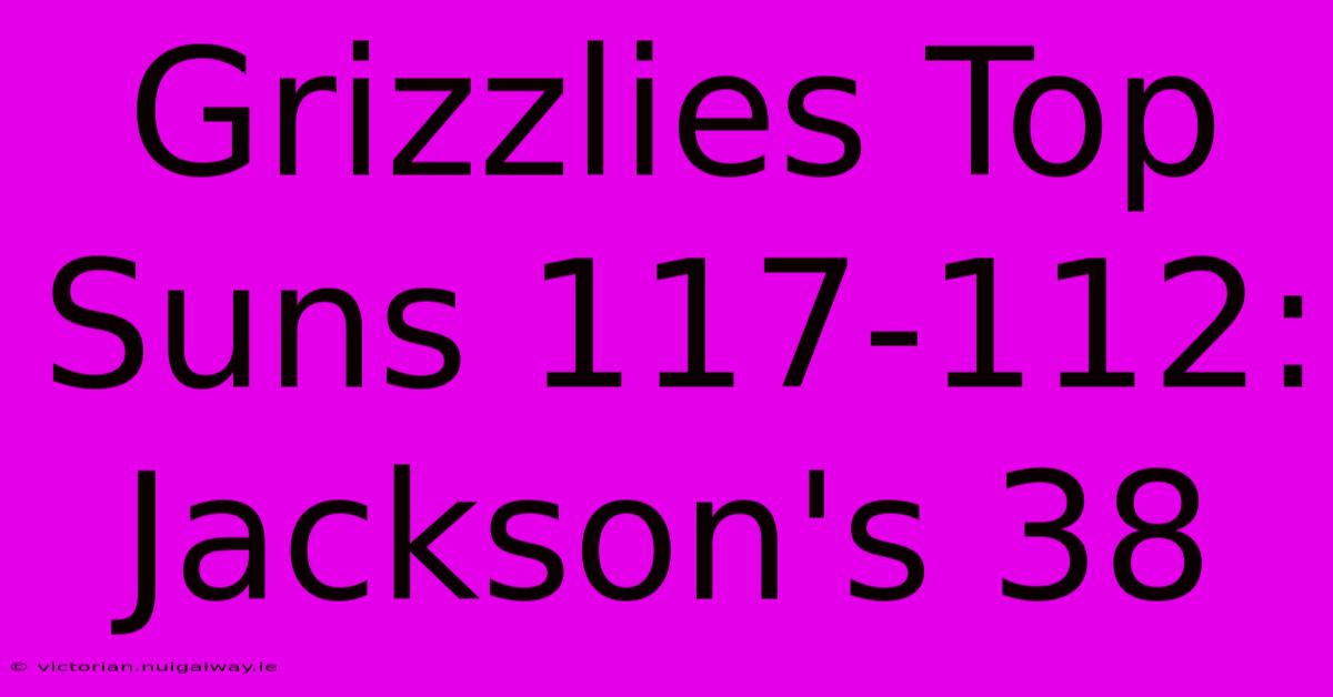 Grizzlies Top Suns 117-112: Jackson's 38