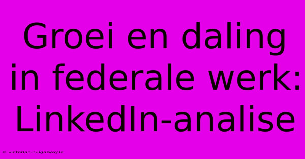 Groei En Daling In Federale Werk: LinkedIn-analise