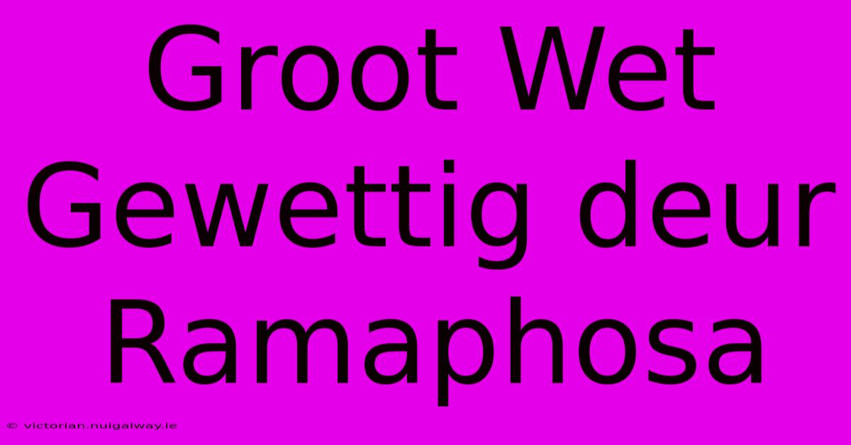 Groot Wet Gewettig Deur Ramaphosa