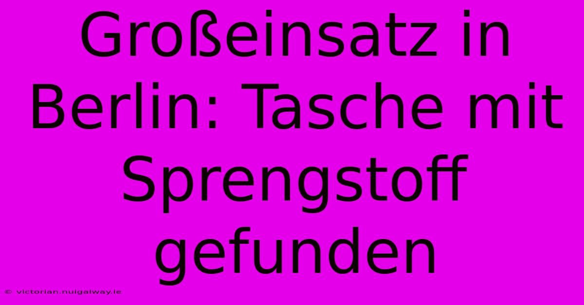 Großeinsatz In Berlin: Tasche Mit Sprengstoff Gefunden