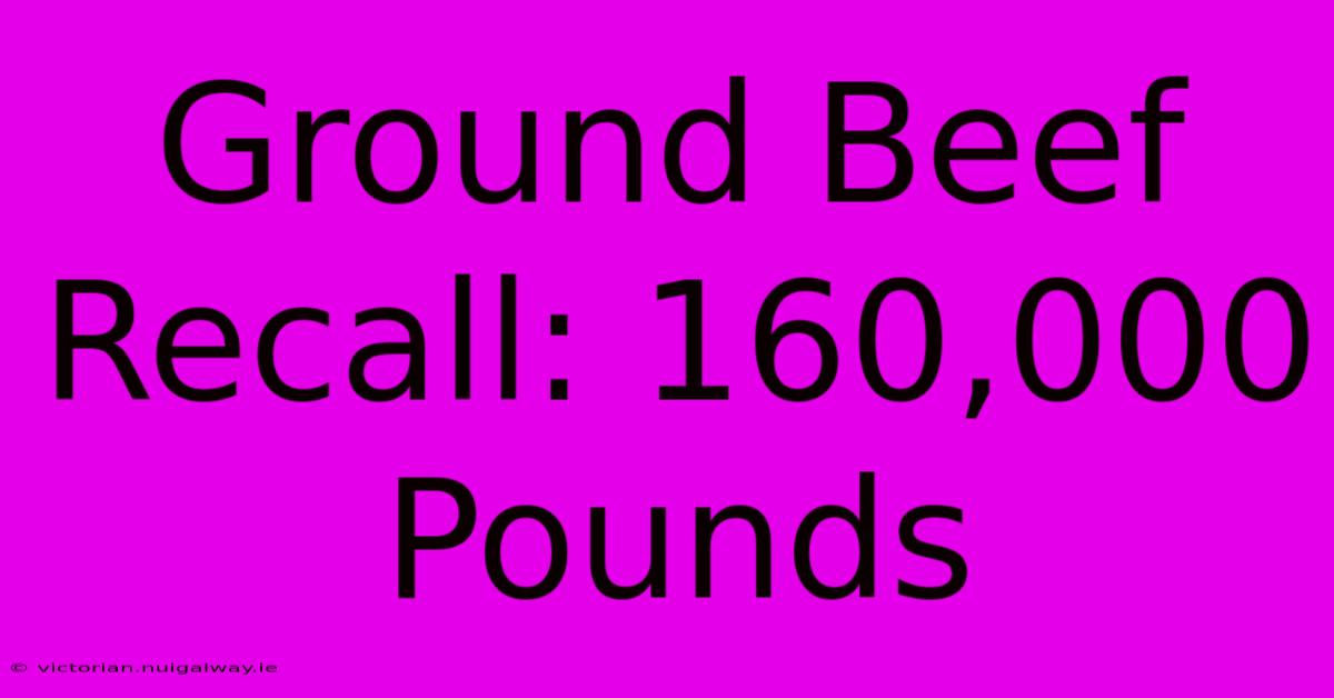 Ground Beef Recall: 160,000 Pounds