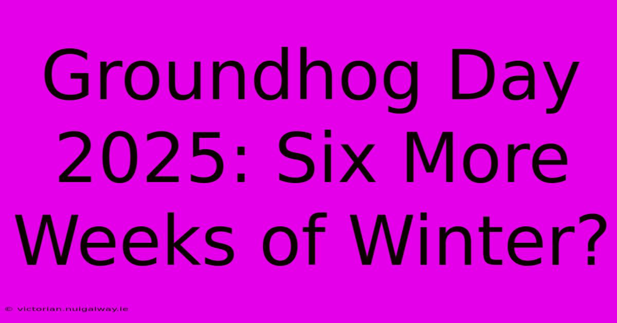 Groundhog Day 2025: Six More Weeks Of Winter?