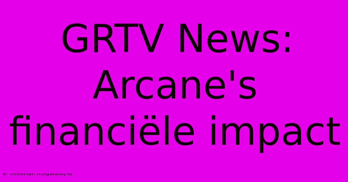 GRTV News: Arcane's Financiële Impact