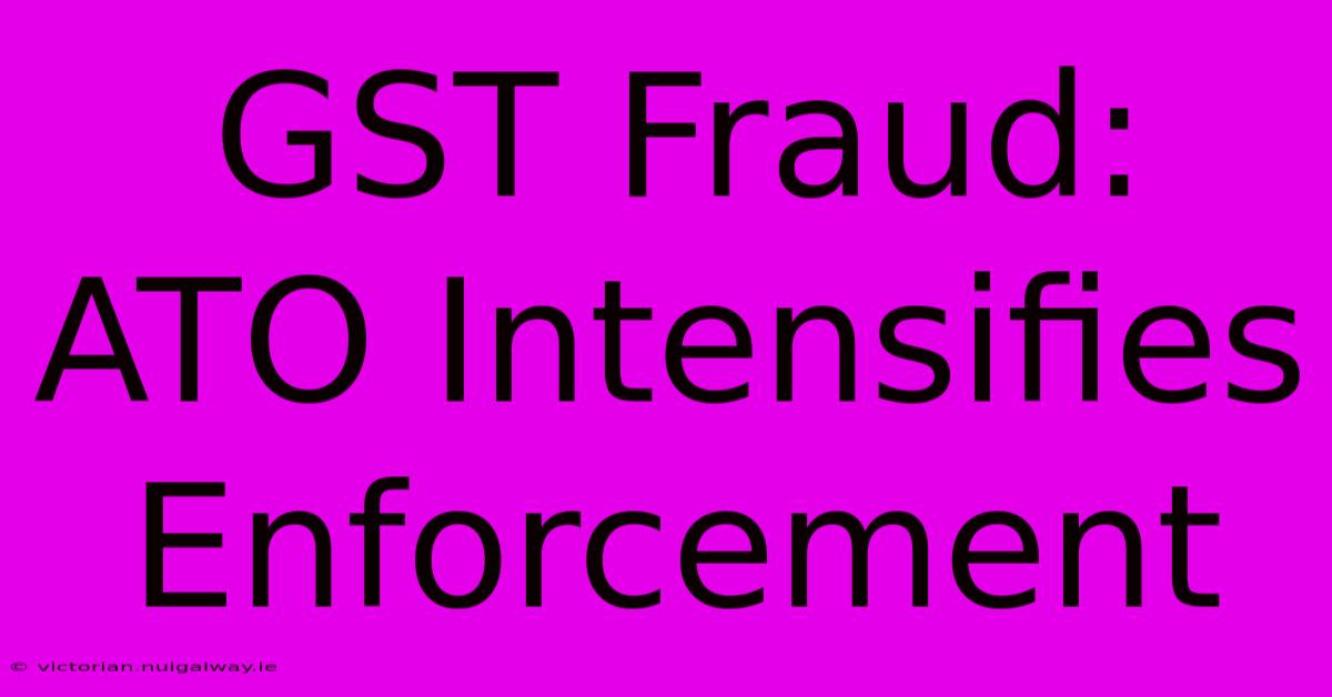 GST Fraud: ATO Intensifies Enforcement