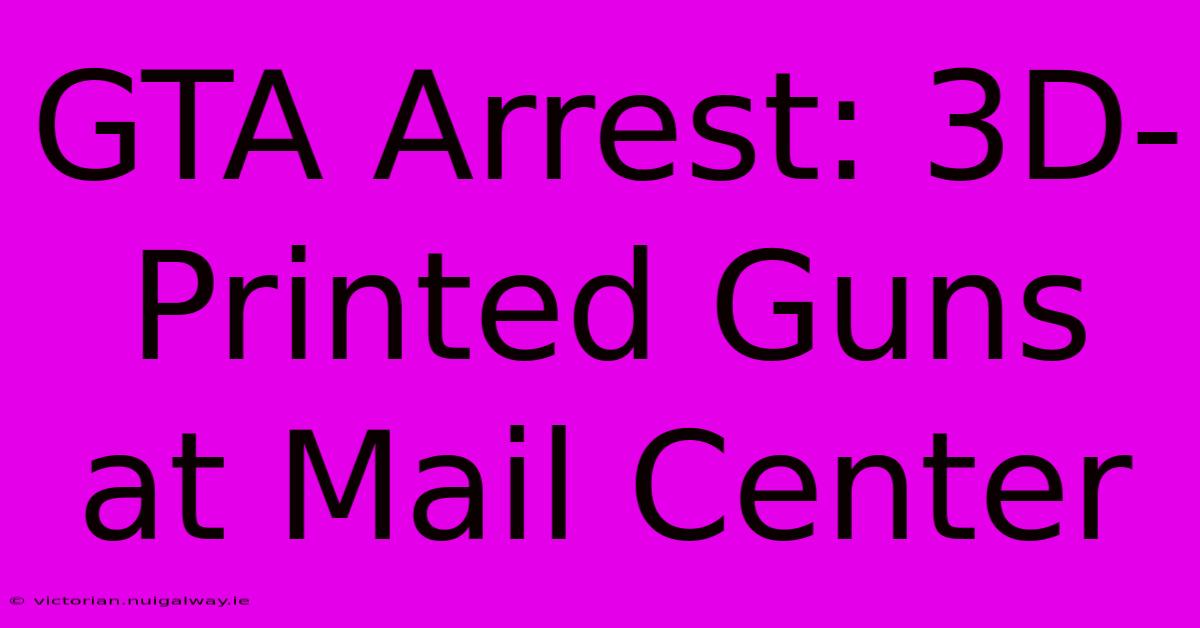 GTA Arrest: 3D-Printed Guns At Mail Center