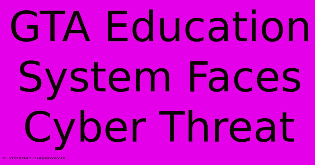 GTA Education System Faces Cyber Threat