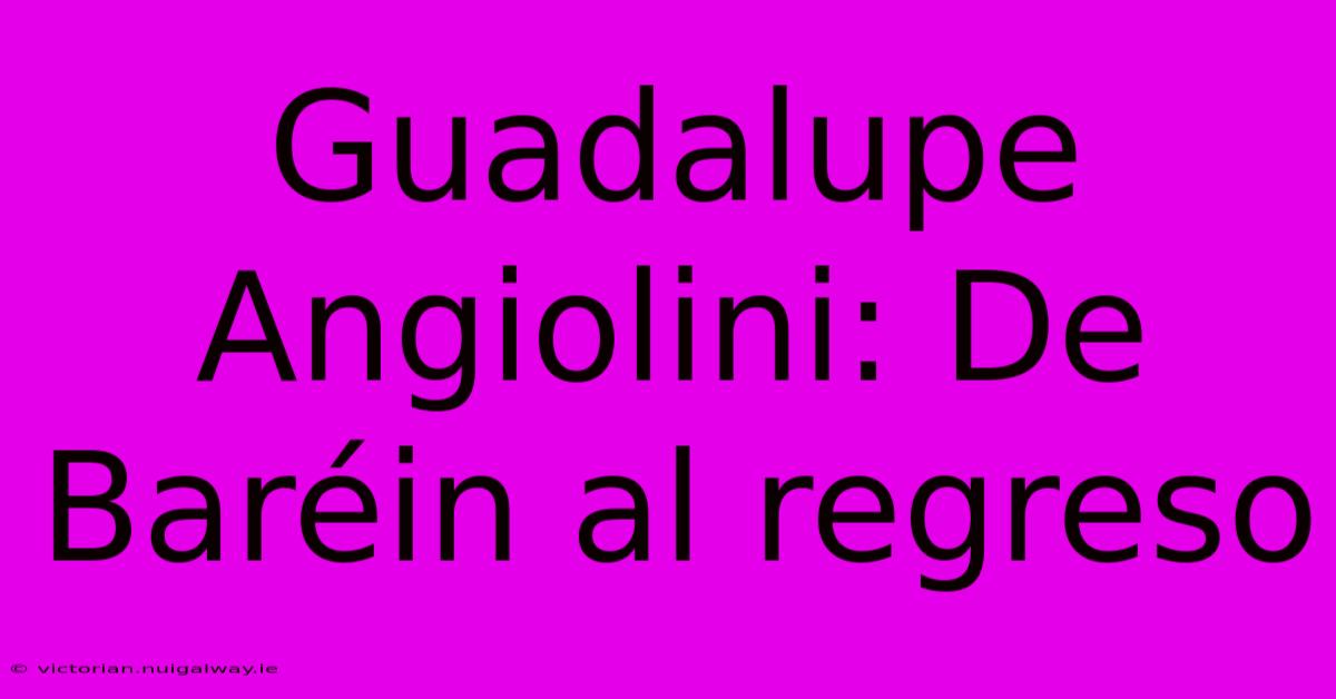 Guadalupe Angiolini: De Baréin Al Regreso