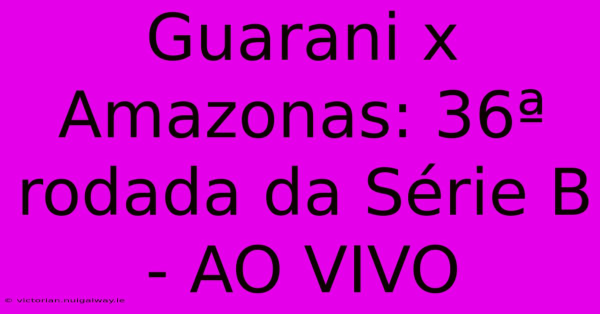 Guarani X Amazonas: 36ª Rodada Da Série B - AO VIVO