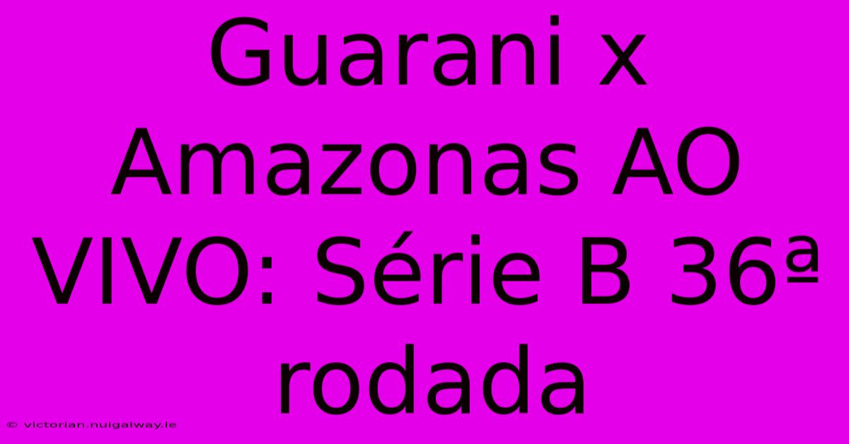 Guarani X Amazonas AO VIVO: Série B 36ª Rodada