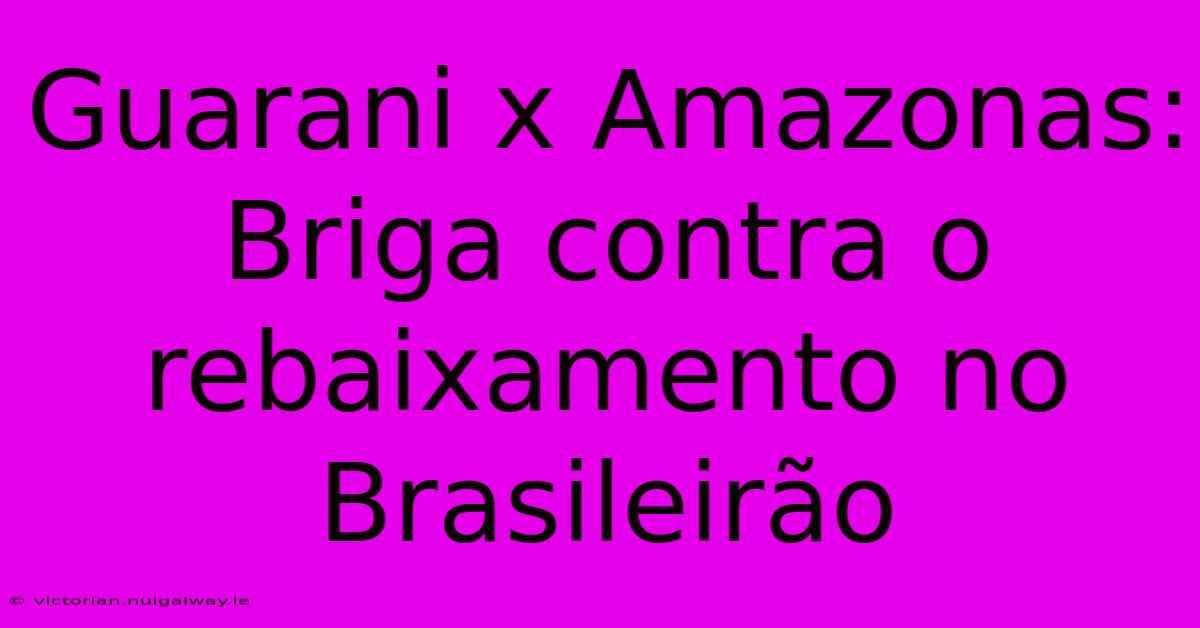 Guarani X Amazonas: Briga Contra O Rebaixamento No Brasileirão 