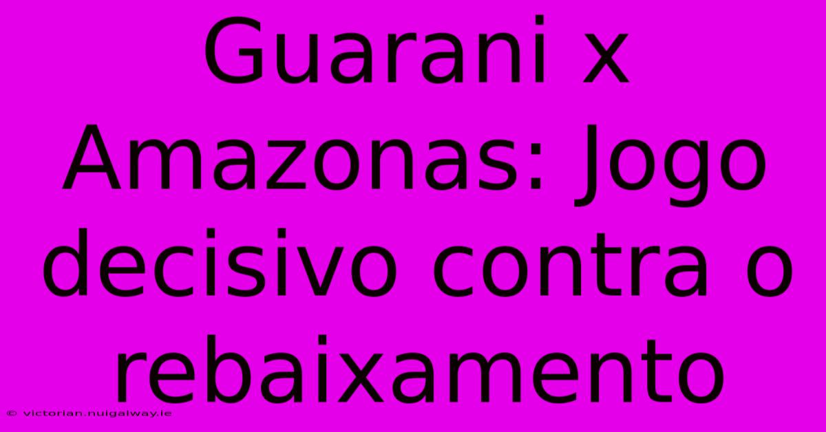 Guarani X Amazonas: Jogo Decisivo Contra O Rebaixamento