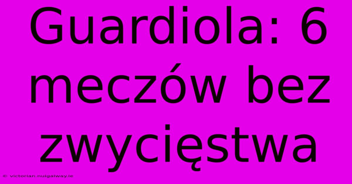 Guardiola: 6 Meczów Bez Zwycięstwa