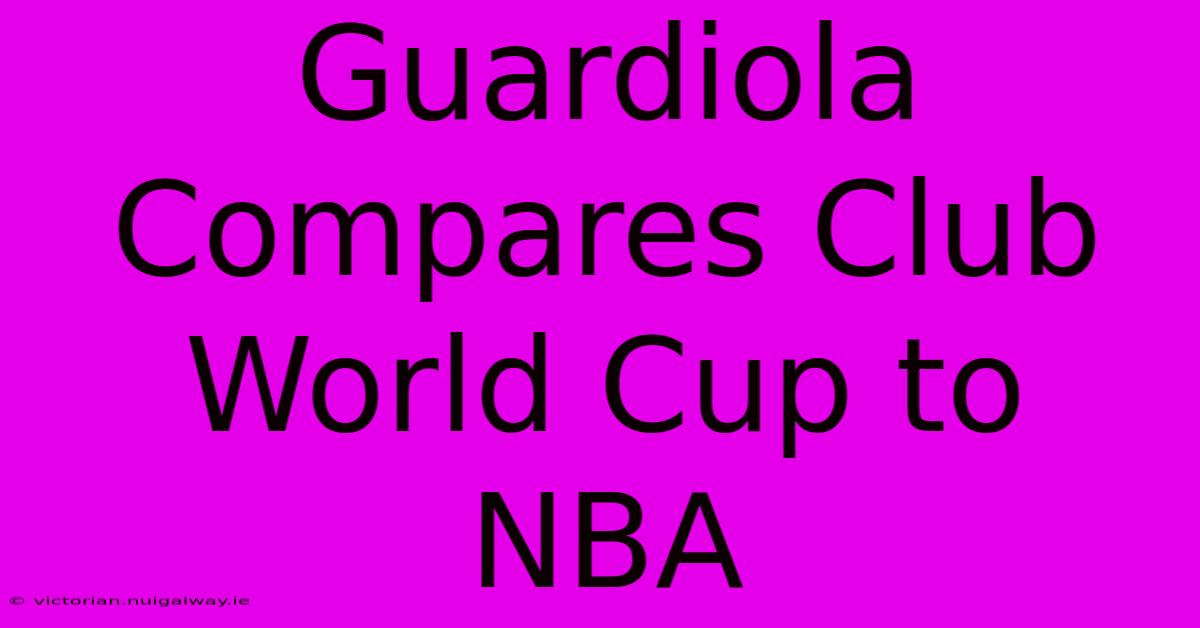 Guardiola Compares Club World Cup To NBA