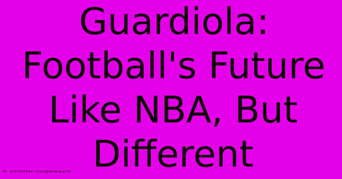 Guardiola: Football's Future Like NBA, But Different