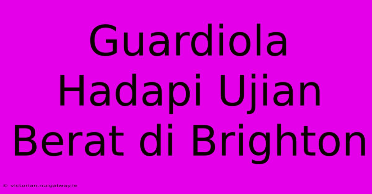 Guardiola Hadapi Ujian Berat Di Brighton