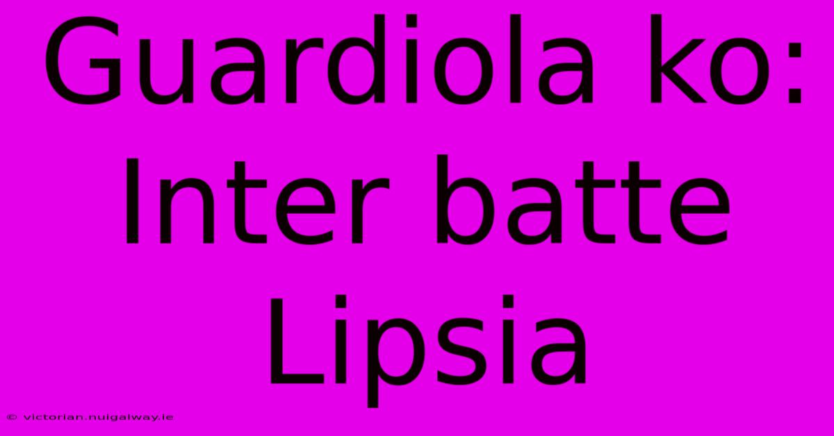 Guardiola Ko: Inter Batte Lipsia