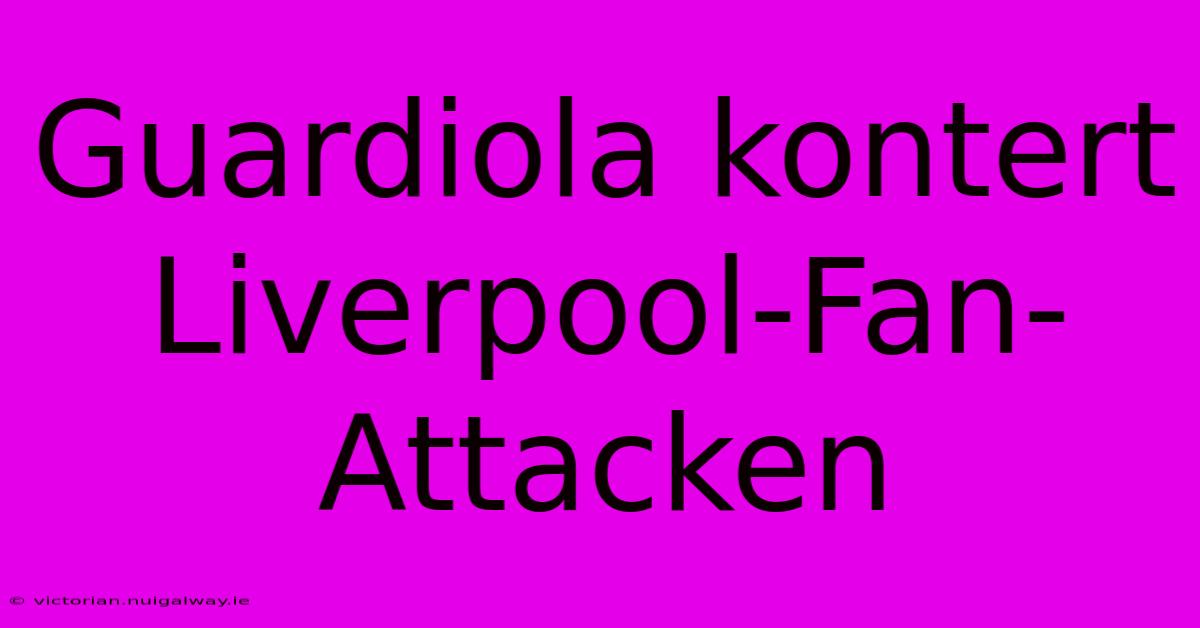 Guardiola Kontert Liverpool-Fan-Attacken