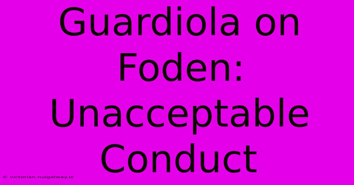 Guardiola On Foden: Unacceptable Conduct