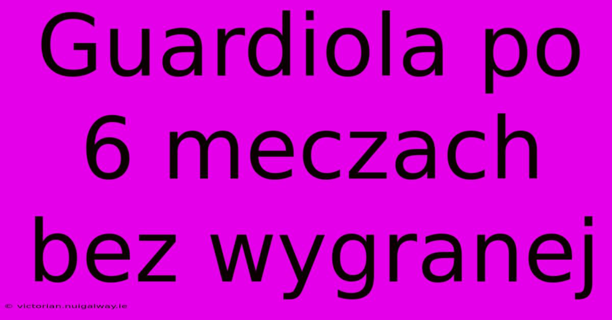 Guardiola Po 6 Meczach Bez Wygranej