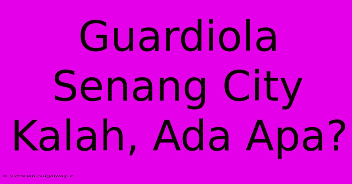 Guardiola Senang City Kalah, Ada Apa?