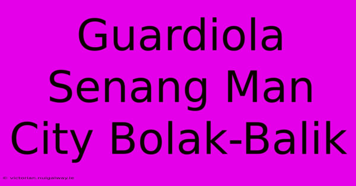 Guardiola Senang Man City Bolak-Balik