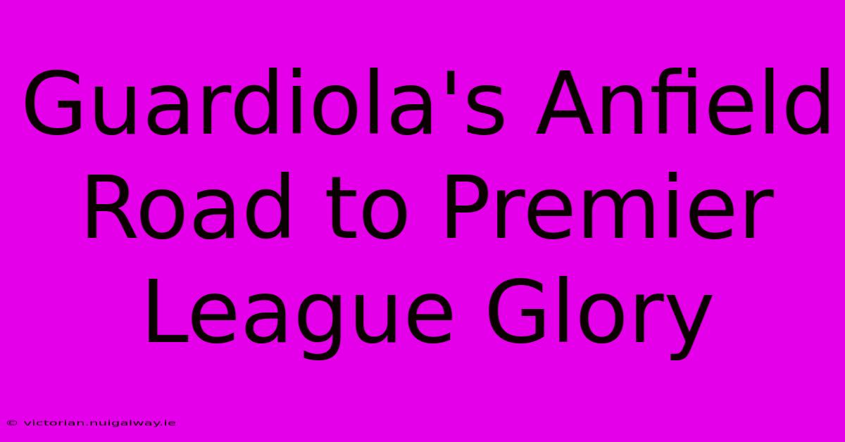 Guardiola's Anfield Road To Premier League Glory