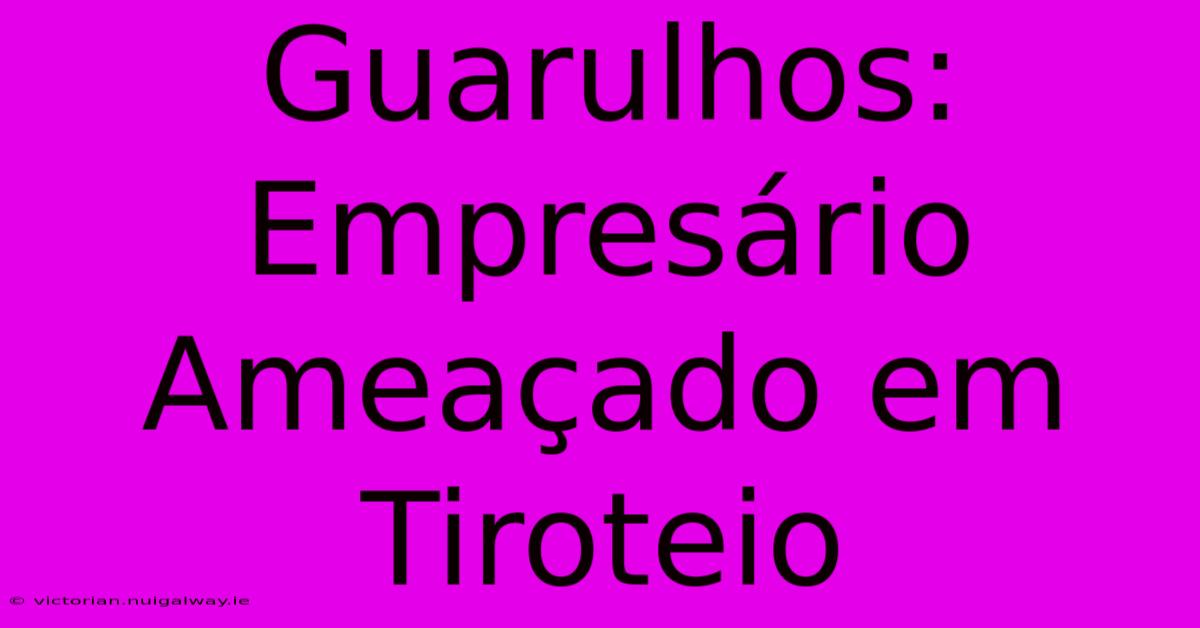 Guarulhos: Empresário Ameaçado Em Tiroteio 