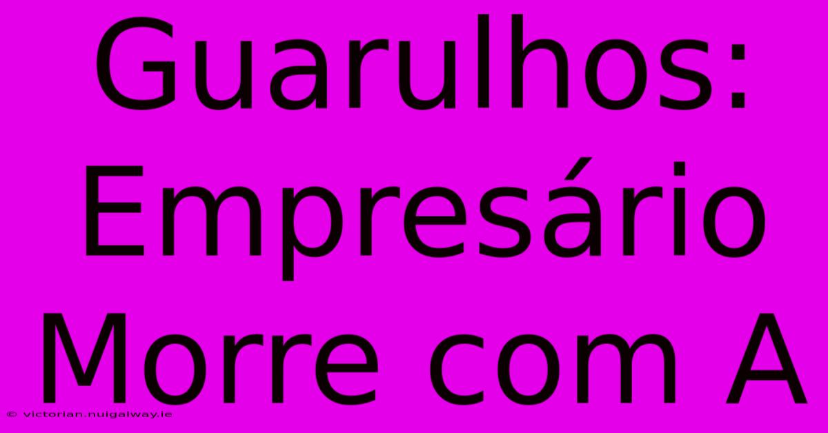 Guarulhos: Empresário Morre Com A