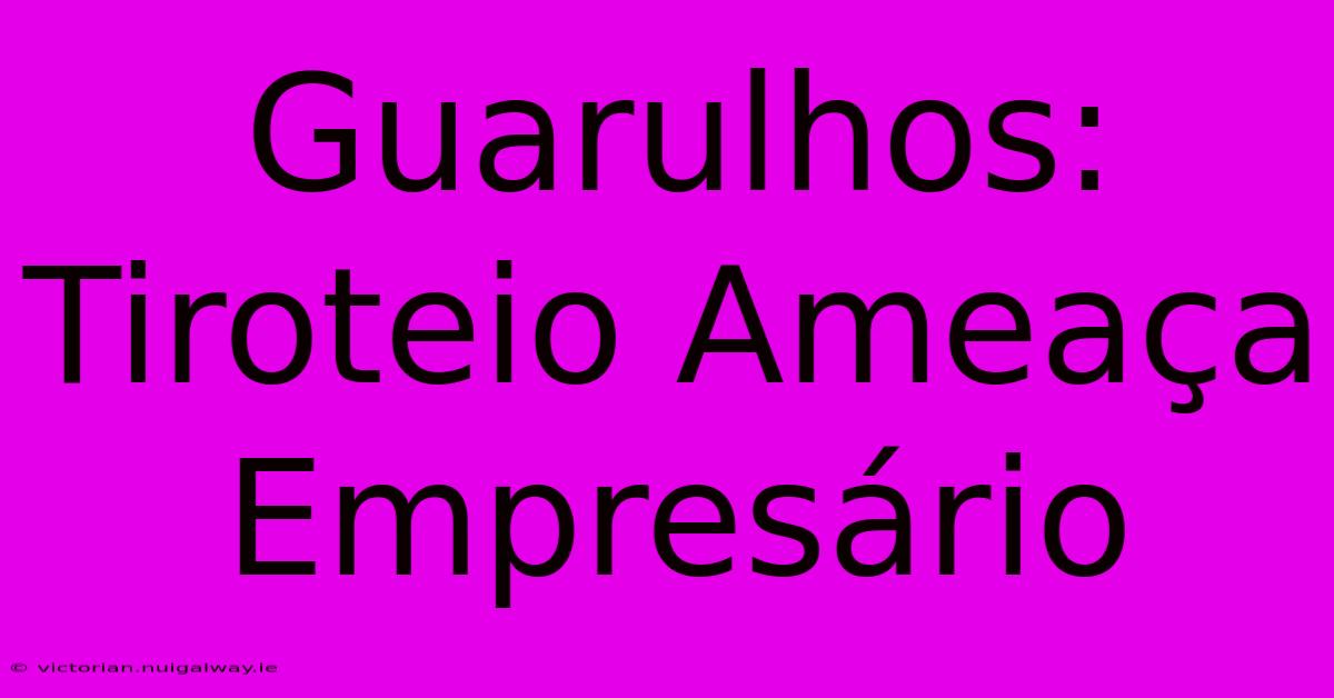 Guarulhos: Tiroteio Ameaça Empresário