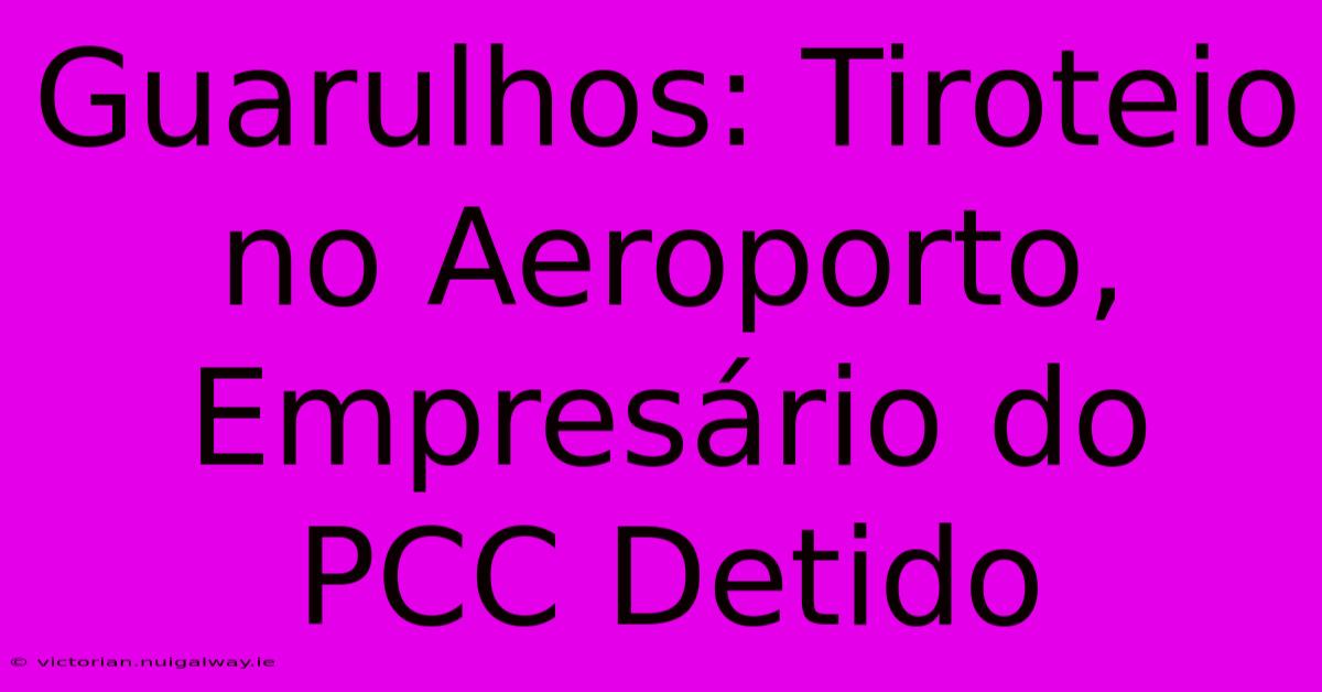 Guarulhos: Tiroteio No Aeroporto, Empresário Do PCC Detido