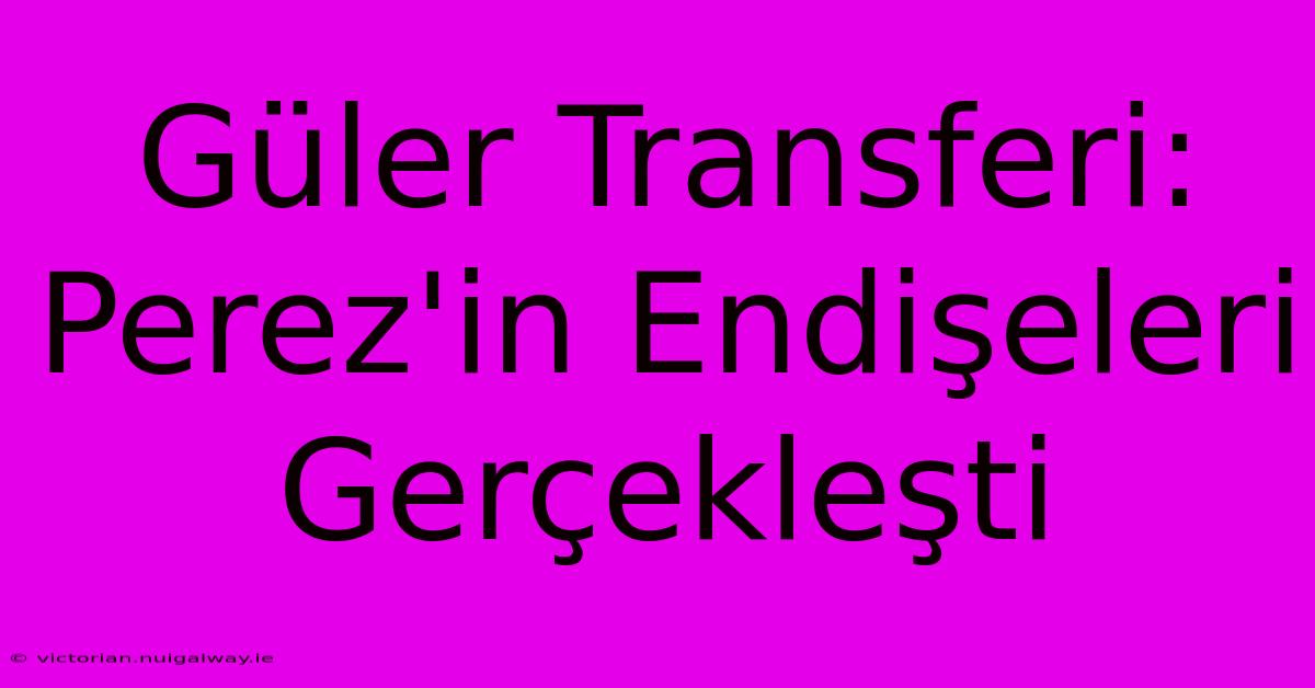 Güler Transferi: Perez'in Endişeleri Gerçekleşti