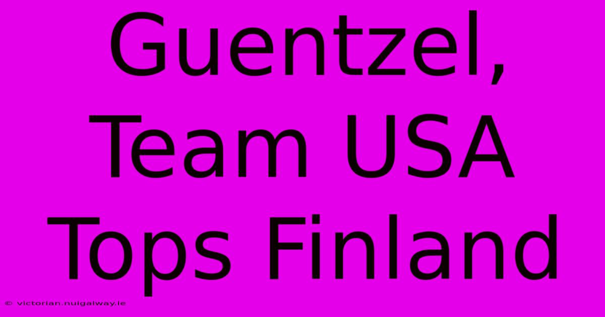 Guentzel, Team USA Tops Finland