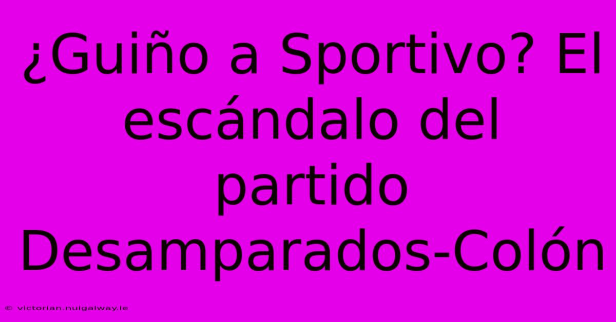 ¿Guiño A Sportivo? El Escándalo Del Partido Desamparados-Colón