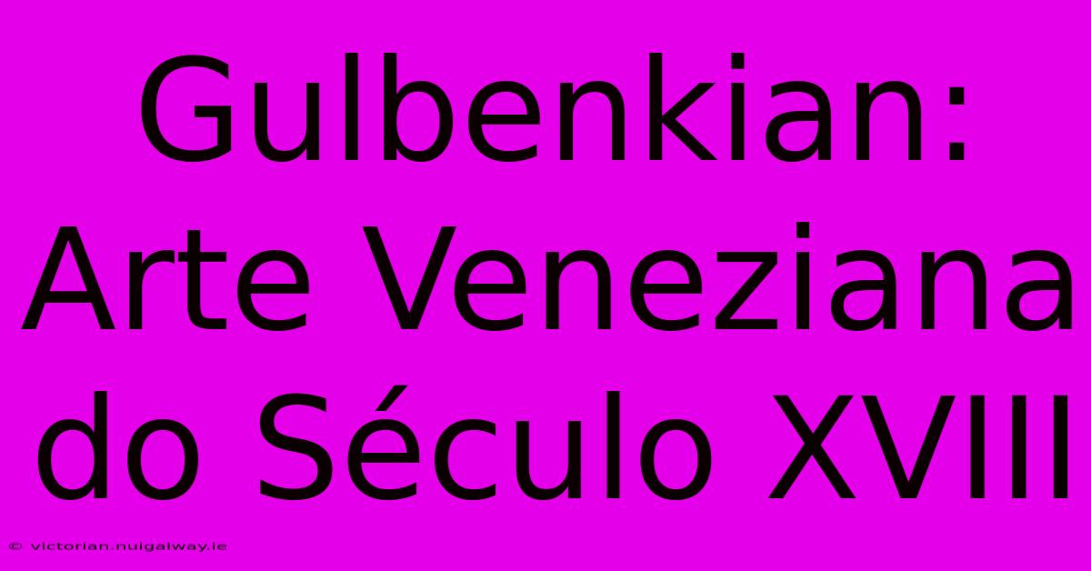 Gulbenkian: Arte Veneziana Do Século XVIII