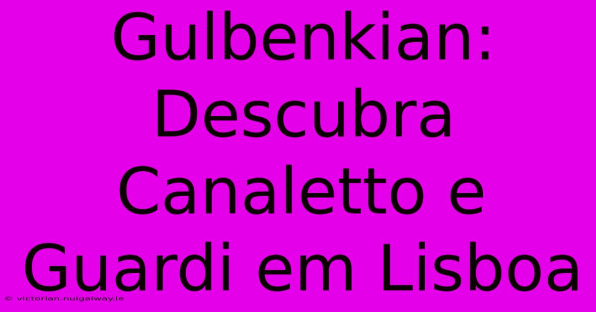 Gulbenkian: Descubra Canaletto E Guardi Em Lisboa 